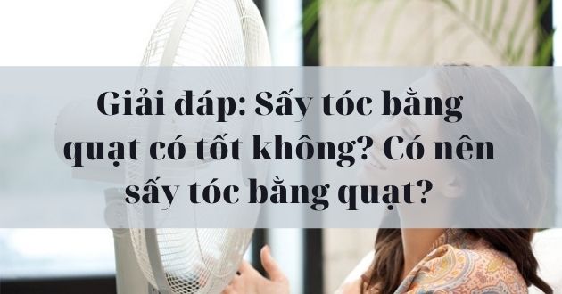 Giải đáp: Sấy tóc bằng quạt có tốt không? Có nên sấy tóc ...